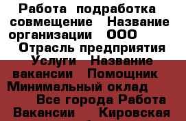 Работа, подработка, совмещение › Название организации ­ ООО “Loma“ › Отрасль предприятия ­ Услуги › Название вакансии ­ Помощник › Минимальный оклад ­ 20 000 - Все города Работа » Вакансии   . Кировская обл.